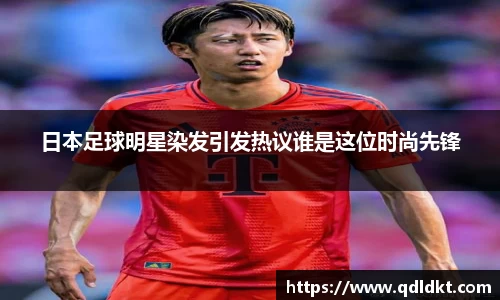 日本足球明星染发引发热议谁是这位时尚先锋